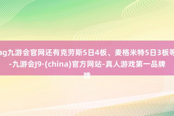 ag九游会官网还有克劳斯5日4板、麦格米特5日3板等-九游会J9·(china)官方网站-真人游戏第一品牌