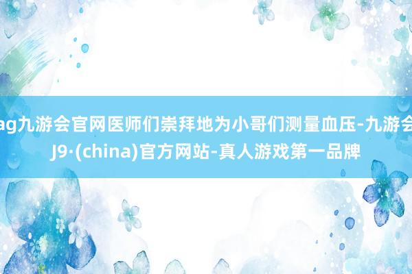 ag九游会官网医师们崇拜地为小哥们测量血压-九游会J9·(china)官方网站-真人游戏第一品牌