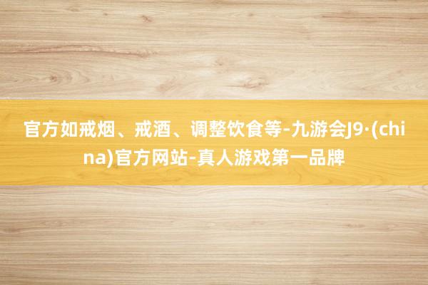 官方如戒烟、戒酒、调整饮食等-九游会J9·(china)官方网站-真人游戏第一品牌