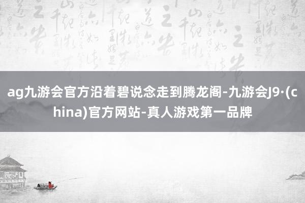 ag九游会官方沿着碧说念走到腾龙阁-九游会J9·(china)官方网站-真人游戏第一品牌