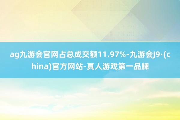 ag九游会官网占总成交额11.97%-九游会J9·(china)官方网站-真人游戏第一品牌