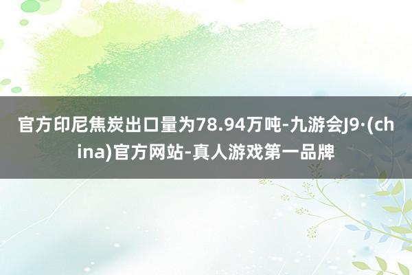 官方印尼焦炭出口量为78.94万吨-九游会J9·(china)官方网站-真人游戏第一品牌