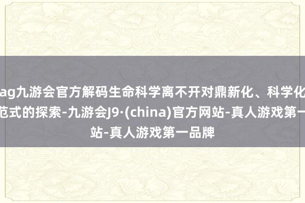 ag九游会官方解码生命科学离不开对鼎新化、科学化征询范式的探索-九游会J9·(china)官方网站-真人游戏第一品牌