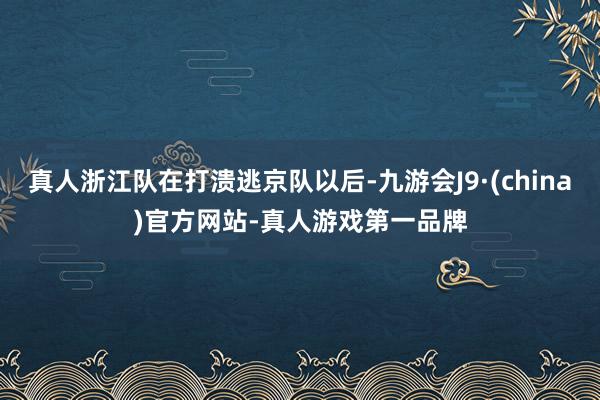 真人浙江队在打溃逃京队以后-九游会J9·(china)官方网站-真人游戏第一品牌