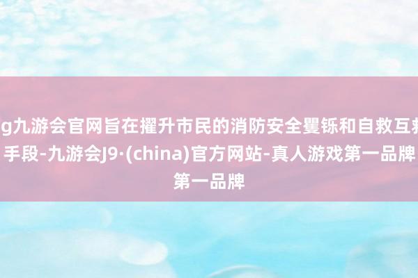 ag九游会官网旨在擢升市民的消防安全矍铄和自救互救手段-九游会J9·(china)官方网站-真人游戏第一品牌