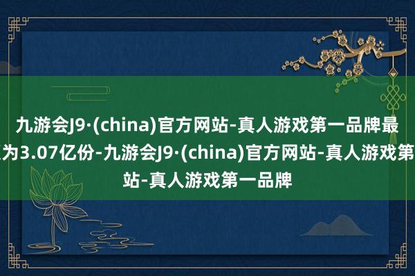 九游会J9·(china)官方网站-真人游戏第一品牌最新份额为3.07亿份-九游会J9·(china)官方网站-真人游戏第一品牌