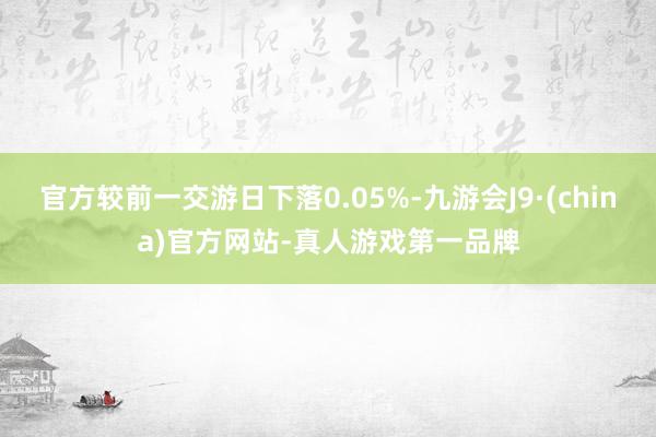 官方较前一交游日下落0.05%-九游会J9·(china)官方网站-真人游戏第一品牌