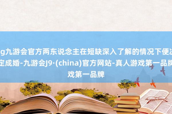 ag九游会官方两东说念主在短缺深入了解的情况下便决定成婚-九游会J9·(china)官方网站-真人游戏第一品牌