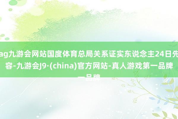 ag九游会网站国度体育总局关系证实东说念主24日先容-九游会J9·(china)官方网站-真人游戏第一品牌