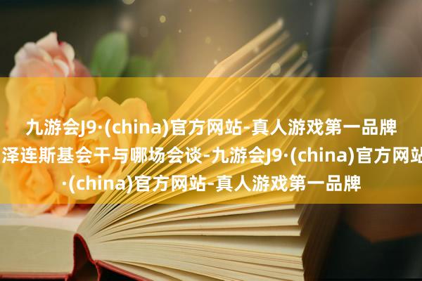 九游会J9·(china)官方网站-真人游戏第一品牌”但他莫得具体讲明泽连斯基会干与哪场会谈-九游会J9·(china)官方网站-真人游戏第一品牌